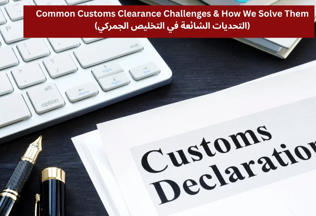 Common Customs Clearance Challenges & How We Solve Them (التحديات الشائعة في التخليص الجمركي)1